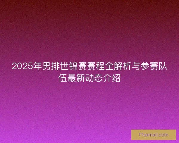 2025年男排世锦赛赛程全解析与参赛队伍最新动态介绍