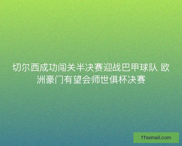 切尔西成功闯关半决赛迎战巴甲球队 欧洲豪门有望会师世俱杯决赛
