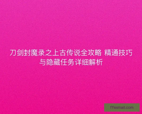 刀剑封魔录之上古传说全攻略 精通技巧与隐藏任务详细解析