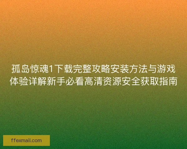 孤岛惊魂1下载完整攻略安装方法与游戏体验详解新手必看高清资源安全获取指南