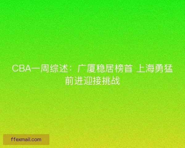 CBA一周综述：广厦稳居榜首 上海勇猛前进迎接挑战