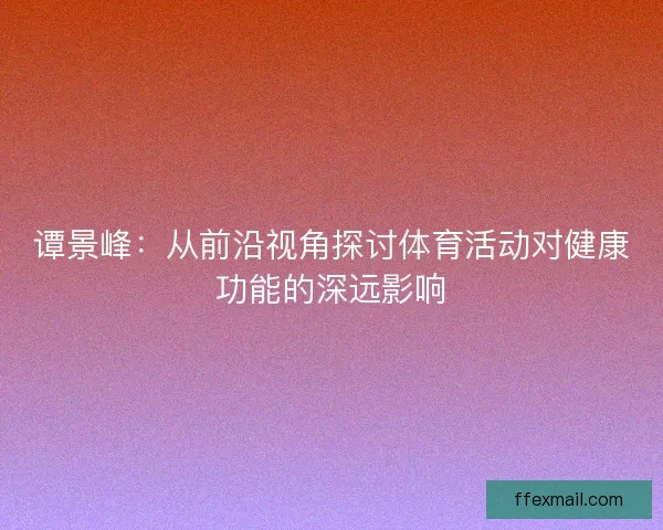 谭景峰：从前沿视角探讨体育活动对健康功能的深远影响
