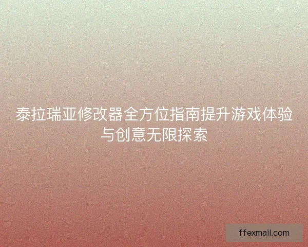 泰拉瑞亚修改器全方位指南提升游戏体验与创意无限探索