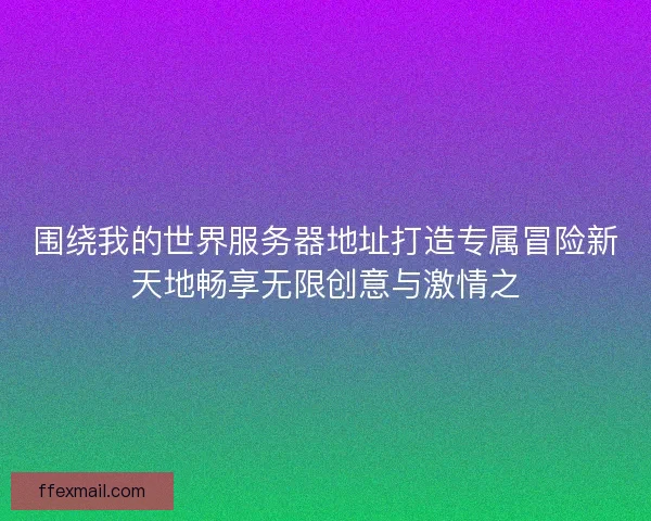 围绕我的世界服务器地址打造专属冒险新天地畅享无限创意与激情之