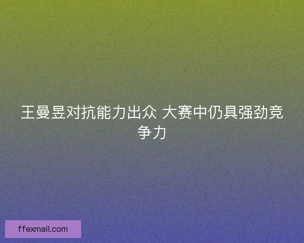 王曼昱对抗能力出众 大赛中仍具强劲竞争力