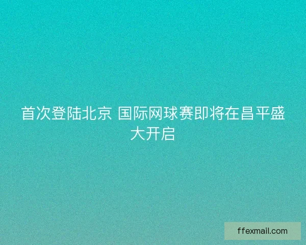 首次登陆北京 国际网球赛即将在昌平盛大开启