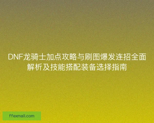 DNF龙骑士加点攻略与刷图爆发连招全面解析及技能搭配装备选择指南