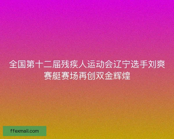 全国第十二届残疾人运动会辽宁选手刘爽赛艇赛场再创双金辉煌